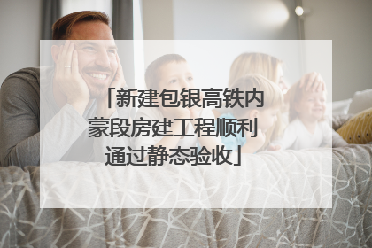 新建包银高铁内蒙段房建工程顺利通过静态验收
