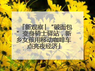 新观察│“破面包”变身骑士驿站，新乡女孩用移动咖啡车点亮夜经济