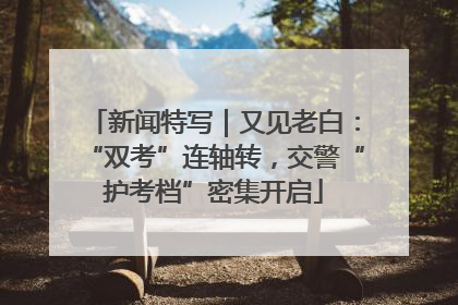 新闻特写｜又见老白：“双考”连轴转，交警“护考档”密集开启