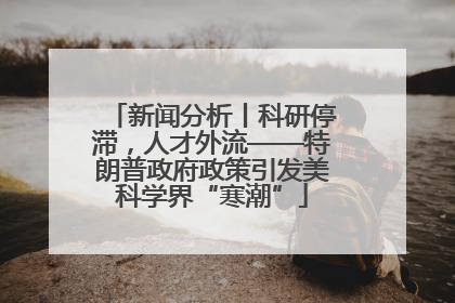 新闻分析丨科研停滞，人才外流——特朗普政府政策引发美科学界“寒潮”