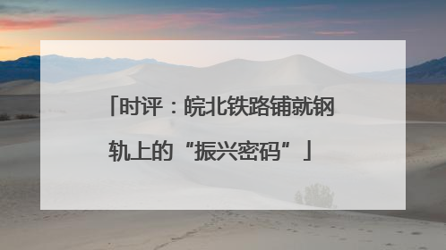 时评：皖北铁路铺就钢轨上的“振兴密码”