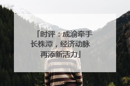 时评：成渝牵手长株潭，经济动脉再添新活力