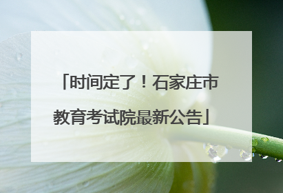 时间定了！石家庄市教育考试院最新公告