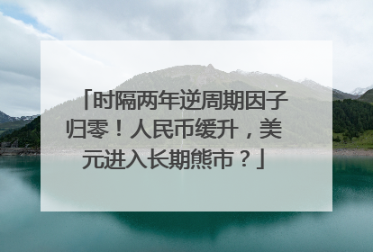时隔两年逆周期因子归零！人民币缓升，美元进入长期熊市？