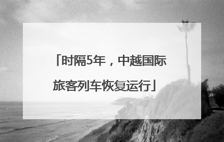 时隔5年，中越国际旅客列车恢复运行