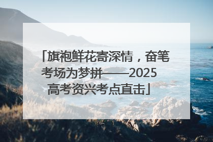 旗袍鲜花寄深情，奋笔考场为梦拼——2025高考资兴考点直击