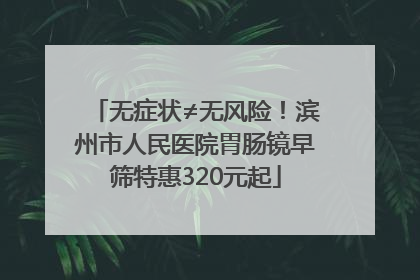 无症状≠无风险！滨州市人民医院胃肠镜早筛特惠320元起