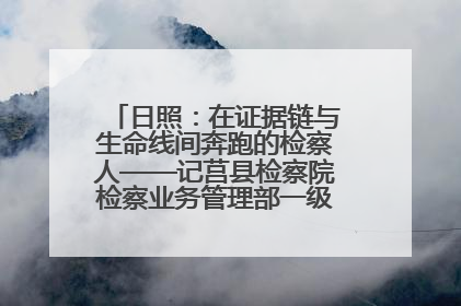 日照：在证据链与生命线间奔跑的检察人——记莒县检察院检察业务管理部一级科员庄肃栋