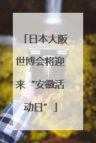 日本大阪世博会将迎来“安徽活动日”