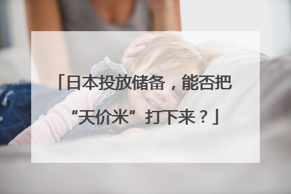 日本投放储备，能否把“天价米”打下来？