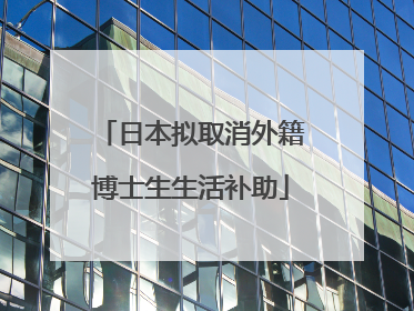 日本拟取消外籍博士生生活补助