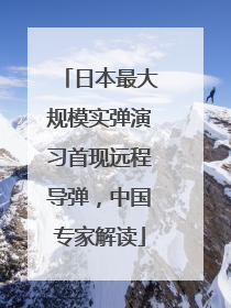 日本最大规模实弹演习首现远程导弹，中国专家解读