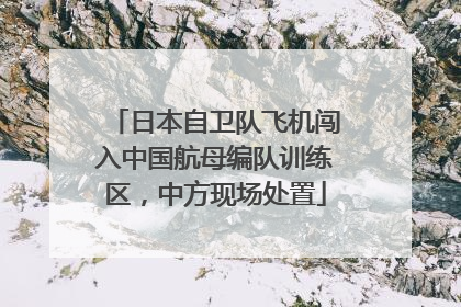 日本自卫队飞机闯入中国航母编队训练区，中方现场处置