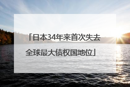 日本34年来首次失去全球最大债权国地位