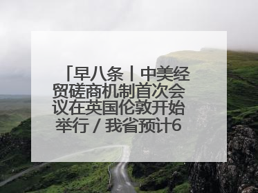 早八条丨中美经贸磋商机制首次会议在英国伦敦开始举行／我省预计6月25日公布高考成绩与录取最低控制分数线