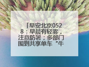 早安北京0528：早晨有轻雾，注意防暑；多部门围剿共享单车“牛皮癣”