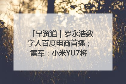 早资道｜罗永浩数字人百度电商首播；雷军：小米YU7将于6月底发布