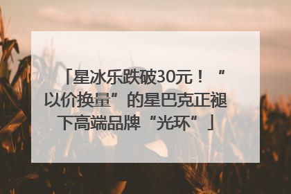 星冰乐跌破30元！“以价换量”的星巴克正褪下高端品牌“光环”