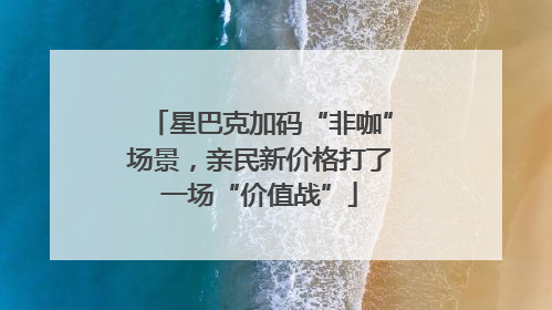 星巴克加码“非咖”场景，亲民新价格打了一场“价值战”
