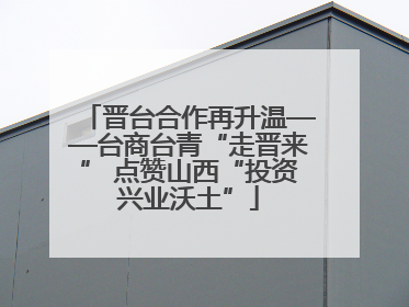 晋台合作再升温——台商台青“走晋来” 点赞山西“投资兴业沃土”