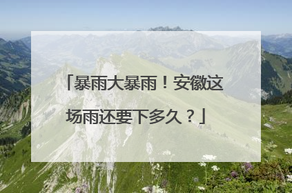 暴雨大暴雨！安徽这场雨还要下多久？