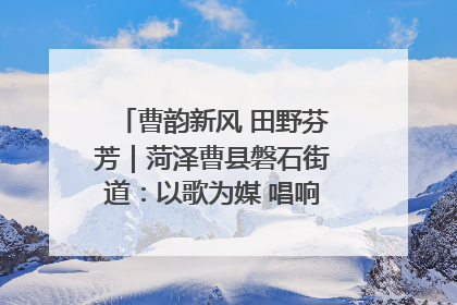 曹韵新风 田野芬芳｜菏泽曹县磐石街道：以歌为媒 唱响乡土“新歌声”