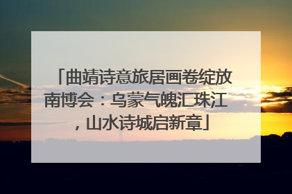 曲靖诗意旅居画卷绽放南博会：乌蒙气魄汇珠江，山水诗城启新章