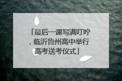 最后一课写满叮咛，临沂鲁州高中举行高考送考仪式