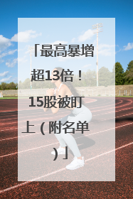 最高暴增超13倍！15股被盯上（附名单）