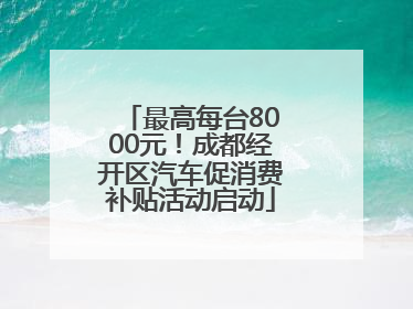 最高每台8000元！成都经开区汽车促消费补贴活动启动