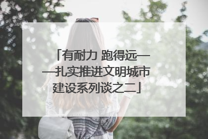 有耐力 跑得远——扎实推进文明城市建设系列谈之二