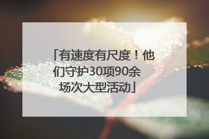 有速度有尺度！他们守护30项90余场次大型活动