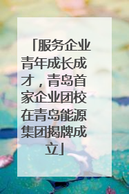 服务企业青年成长成才，青岛首家企业团校在青岛能源集团揭牌成立