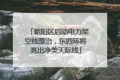 朝阳区启动电力架空线整治，东四环将亮出净美天际线