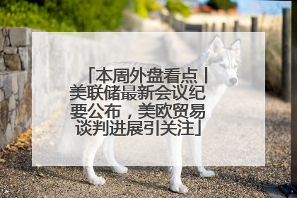 本周外盘看点丨美联储最新会议纪要公布，美欧贸易谈判进展引关注