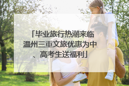 毕业旅行热潮来临 温州三重文旅优惠为中、高考生送福利