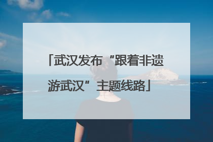 武汉发布“跟着非遗游武汉”主题线路