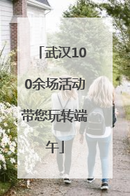 武汉100余场活动带您玩转端午