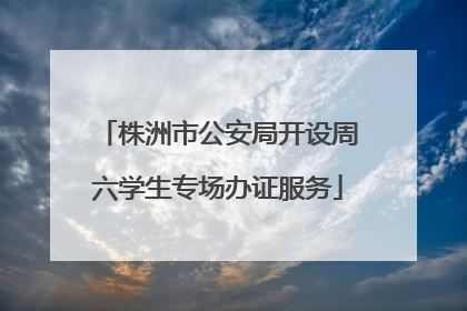 株洲市公安局开设周六学生专场办证服务