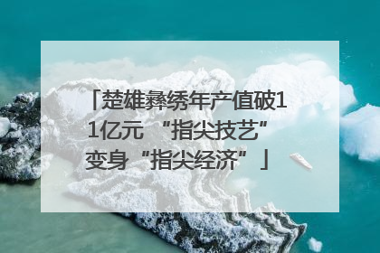 楚雄彝绣年产值破11亿元 “指尖技艺”变身“指尖经济”