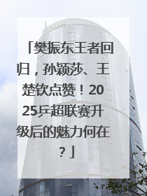 樊振东王者回归，孙颖莎、王楚钦点赞！2025乒超联赛升级后的魅力何在？