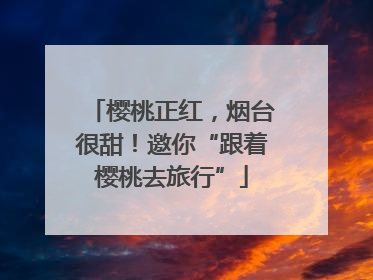 樱桃正红，烟台很甜！邀你“跟着樱桃去旅行”