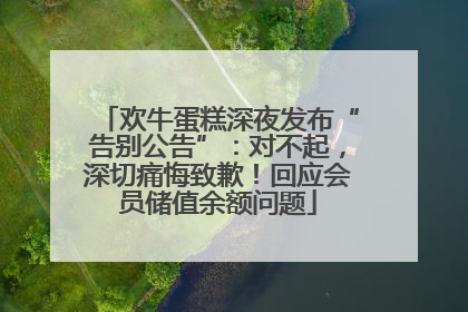 欢牛蛋糕深夜发布“告别公告”：对不起，深切痛悔致歉！回应会员储值余额问题