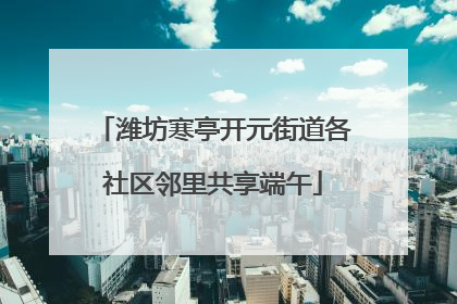 潍坊寒亭开元街道各社区邻里共享端午