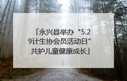 永兴县举办“5.29计生协会员活动日” 共护儿童健康成长