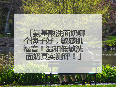 氨基酸洗面奶哪个牌子好，敏感肌福音！温和低敏洗面奶真实测评！