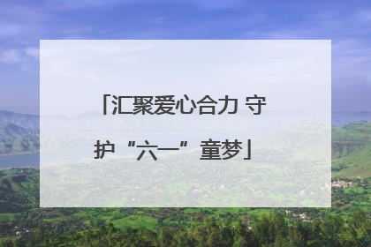 汇聚爱心合力 守护“六一”童梦