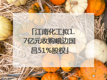 江南化工拟1.7亿元收购峨边国昌51%股权
