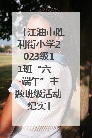 江油市胜利街小学2023级11班“六一·端午”主题班级活动纪实