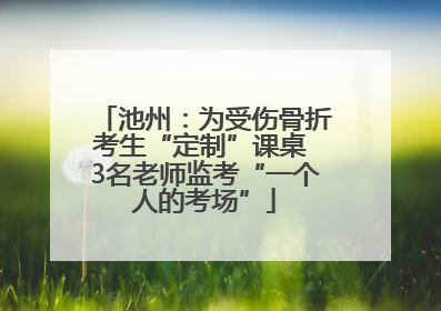 池州：为受伤骨折考生“定制”课桌 3名老师监考“一个人的考场”